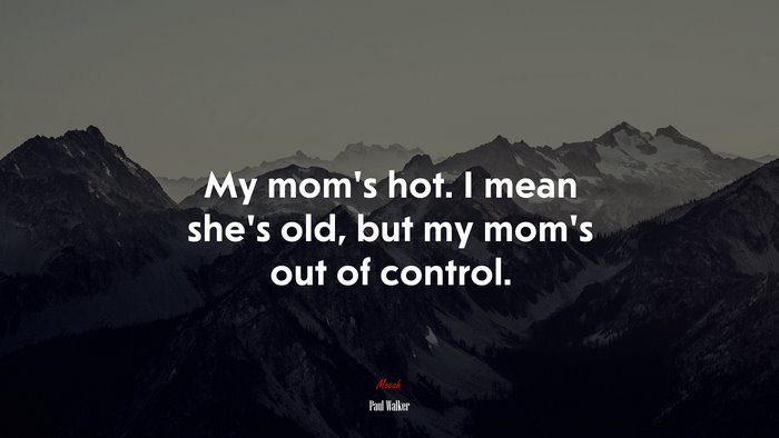 My mom’s hot. I mean she’s old, but my mom’s out of control. | Paul Walker quote