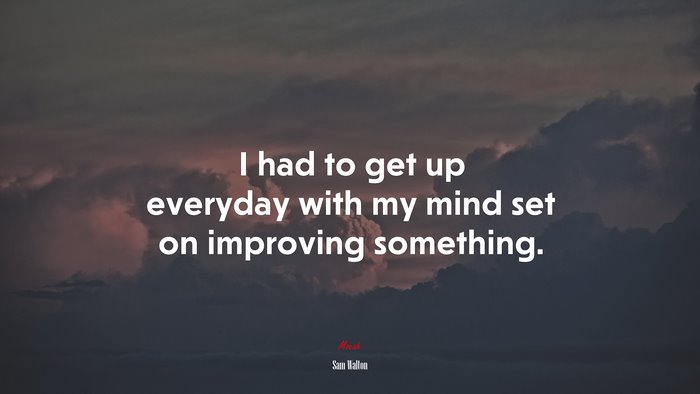 I had to get up everyday with my mind set on improving something. | Sam Walton quote