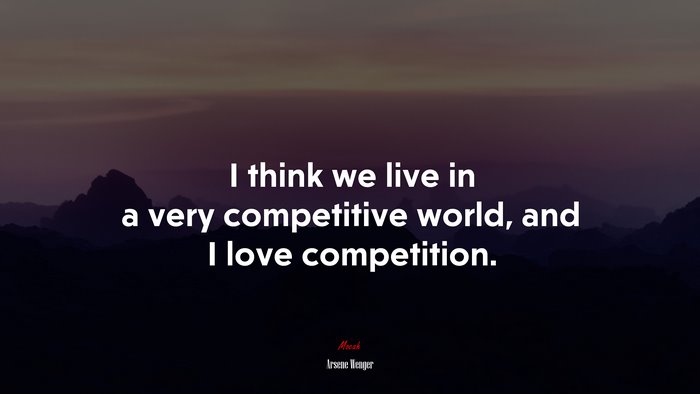 I think we live in a very competitive world, and I love competition. | Arsene Wenger quote