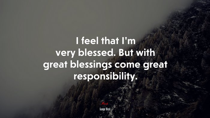 I feel that I’m very blessed. But with great blessings come great responsibility. | Kanye West quote