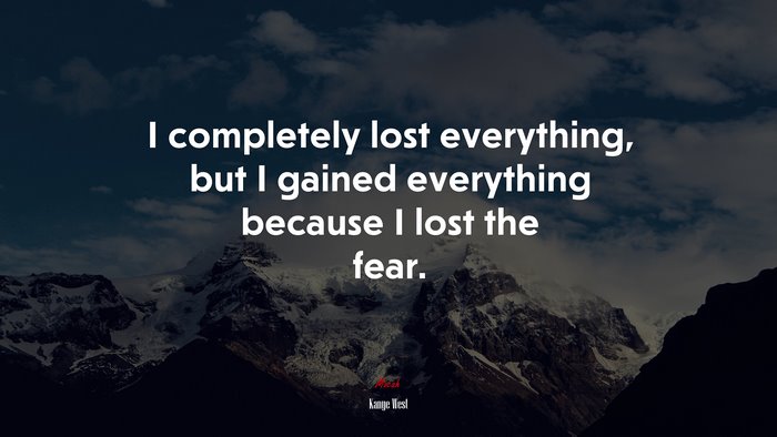 I completely lost everything, but I gained everything because I lost the fear. | Kanye West quote
