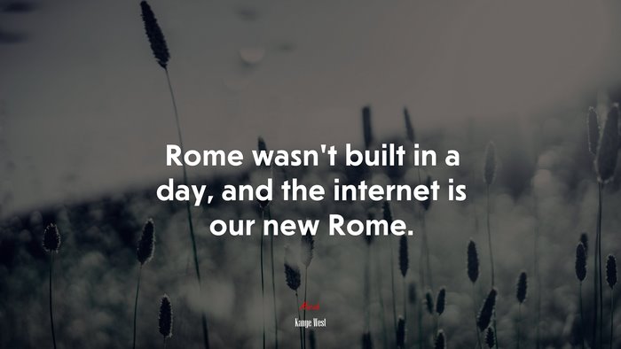 Rome wasn’t built in a day, and the internet is our new Rome. | Kanye West quote