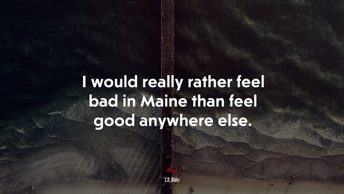 I would really rather feel bad in Maine than feel good anywhere else. | E.B. White quote