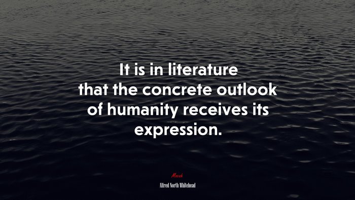 It is in literature that the concrete outlook of humanity receives its expression. | Alfred North Whitehead quote