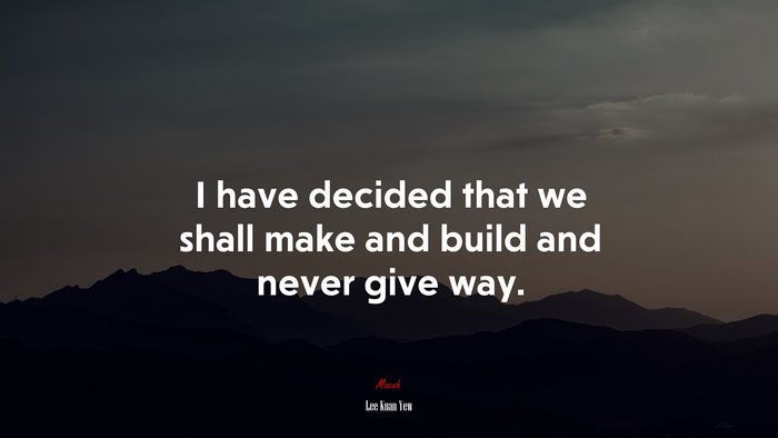 I have decided that we shall make and build and never give way. | Lee Kuan Yew quote