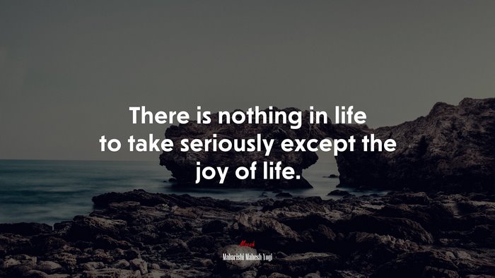 There is nothing in life to take seriously except the joy of life. | Maharishi Mahesh Yogi quote