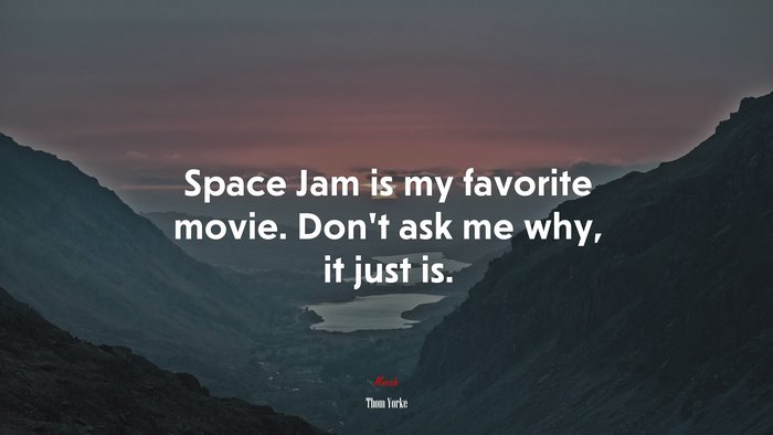 Space Jam is my favorite movie. Don’t ask me why, it just is. | Thom Yorke quote