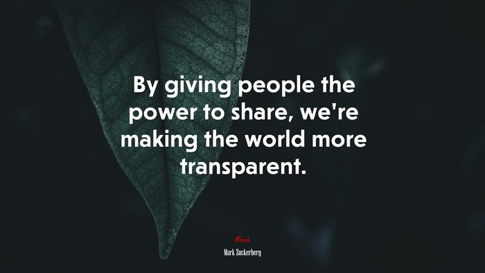 By giving people the power to share, we’re making the world more transparent. | Mark Zuckerberg quote