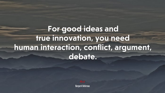 For good ideas and true innovation, you need human interaction, conflict, argument, debate. | Margaret Heffernan quote