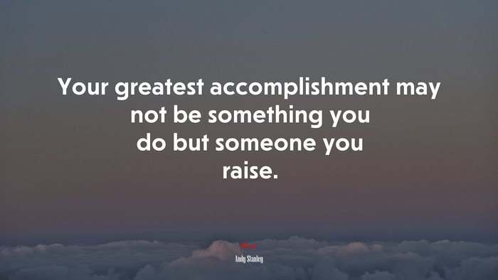 Your greatest accomplishment may not be something you do but someone you raise. | Andy Stanley quote