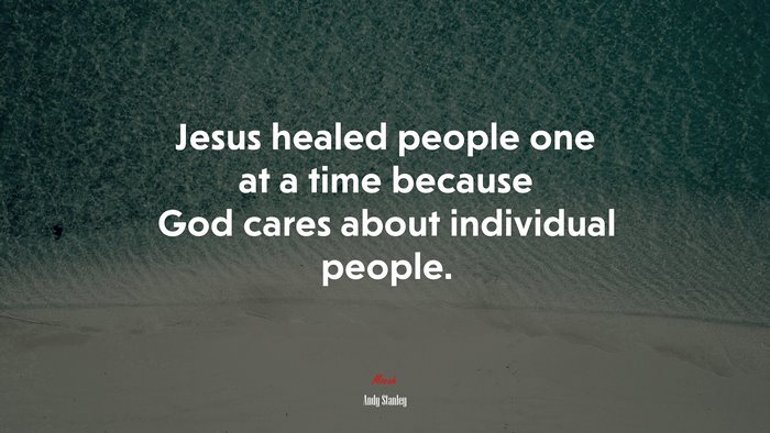 Jesus healed people one at a time because God cares about individual people. | Andy Stanley quote