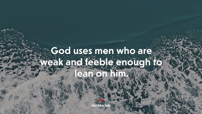God uses men who are weak and feeble enough to lean on him. | James Hudson Taylor quote