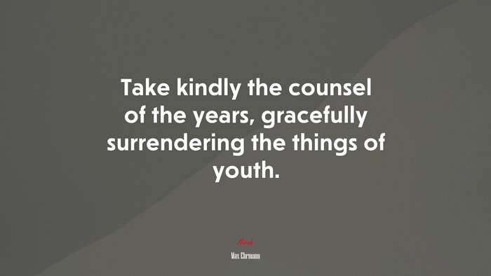 Take kindly the counsel of the years, gracefully surrendering the things of youth. | Max Ehrmann quote