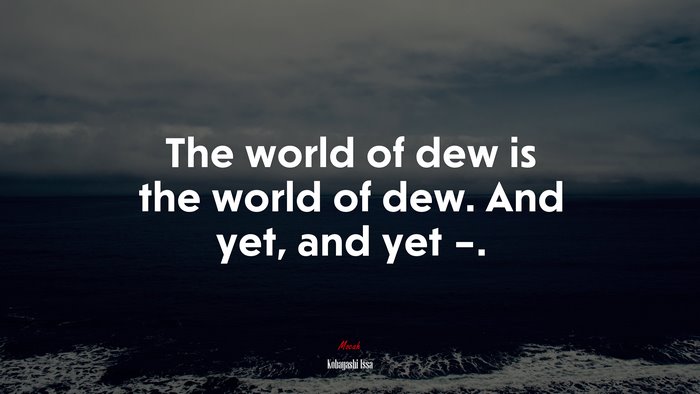 The world of dew is the world of dew. And yet, and yet –. | Kobayashi Issa quote