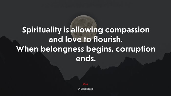 Spirituality is allowing compassion and love to flourish. When belongness begins, corruption ends. | Sri Sri Ravi Shankar quote