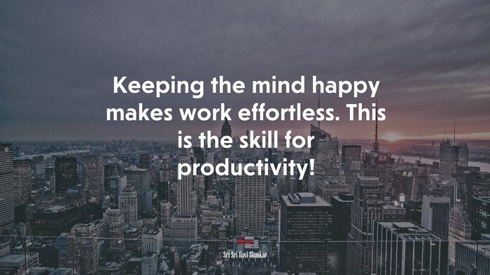 Keeping the mind happy makes work effortless. This is the skill for productivity! | Sri Sri Ravi Shankar quote