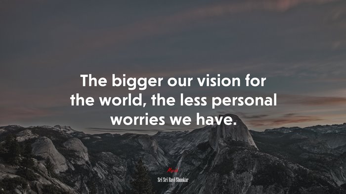 The bigger our vision for the world, the less personal worries we have. | Sri Sri Ravi Shankar quote