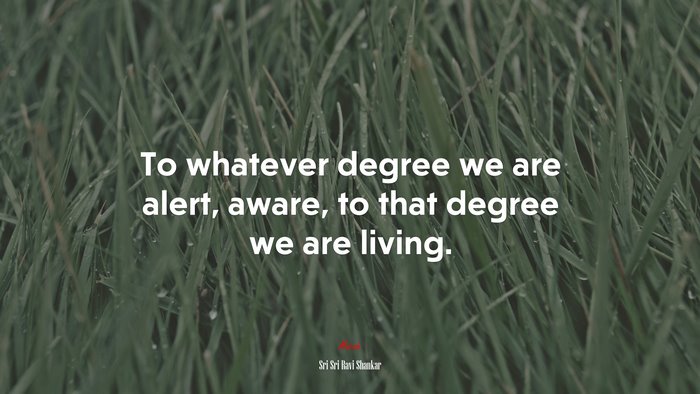 To whatever degree we are alert, aware, to that degree we are living. | Sri Sri Ravi Shankar quote
