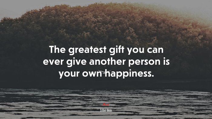 The greatest gift you can ever give another person is your own happiness. | Esther Hicks quote