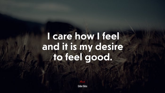 I care how I feel and it is my desire to feel good. | Esther Hicks quote