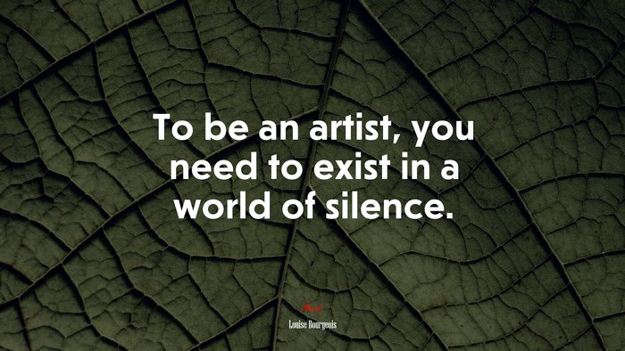 To be an artist, you need to exist in a world of silence. | Louise Bourgeois quote