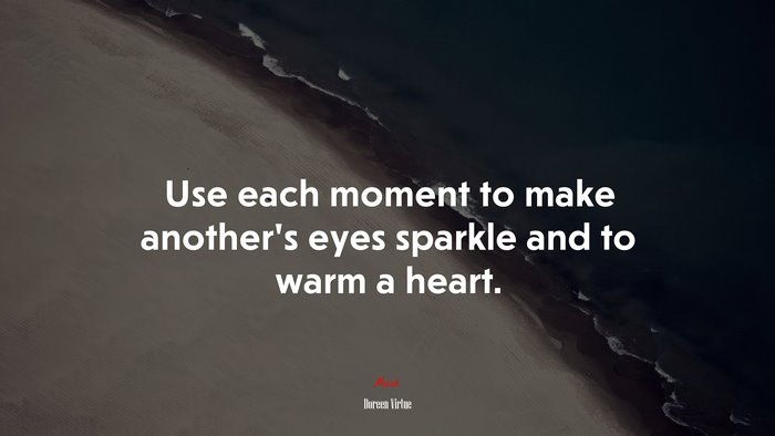 Use each moment to make another’s eyes sparkle and to warm a heart. | Doreen Virtue quote