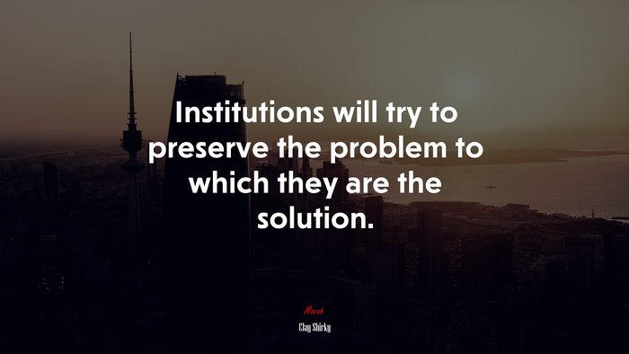 Institutions will try to preserve the problem to which they are the solution. | Clay Shirky quote