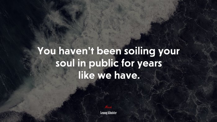 You haven’t been soiling your soul in public for years like we have. | Lemmy Kilmister quote