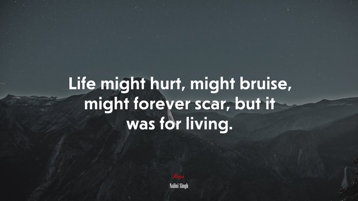 Life might hurt, might bruise, might forever scar, but it was for living. | Nalini Singh quote