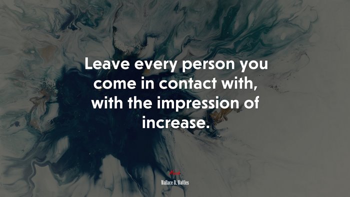 Leave every person you come in contact with, with the impression of increase. | Wallace D. Wattles quote