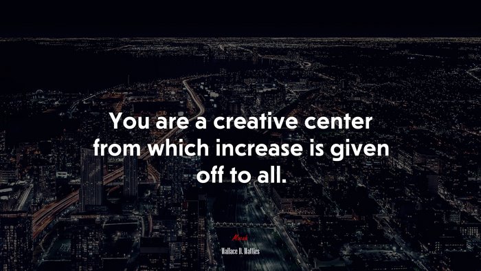 You are a creative center from which increase is given off to all. | Wallace D. Wattles quote