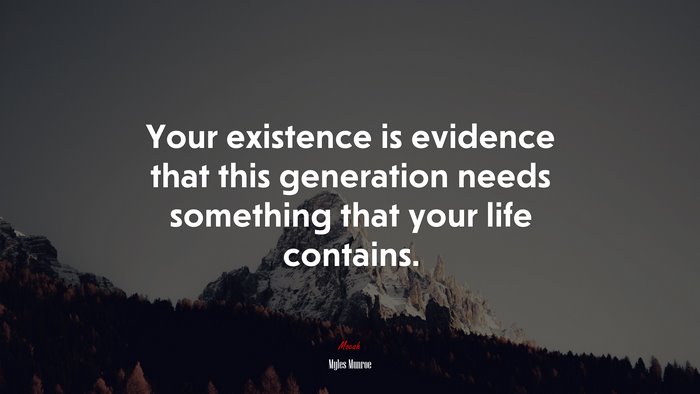 Your existence is evidence that this generation needs something that your life contains. | Myles Munroe quote