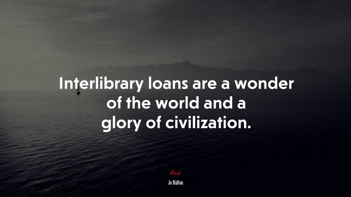 Interlibrary loans are a wonder of the world and a glory of civilization. | Jo Walton quote