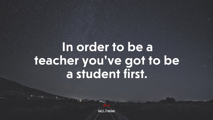 In order to be a teacher you’ve got to be a student first. | Gary L. Francione quote