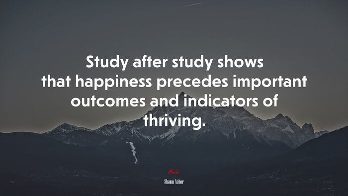 Study after study shows that happiness precedes important outcomes and indicators of thriving. | Shawn Achor quote