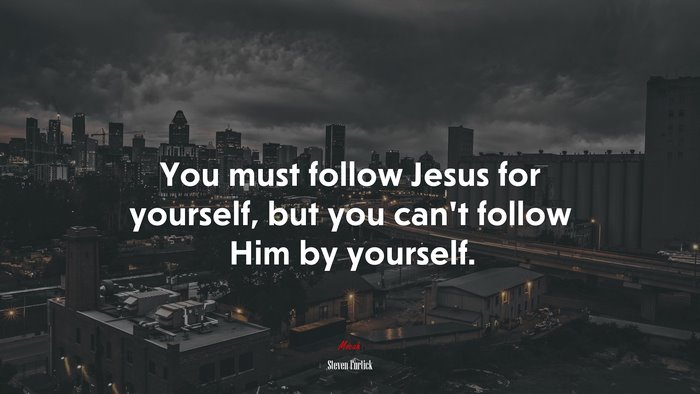 You must follow Jesus for yourself, but you can’t follow Him by yourself. | Steven Furtick quote