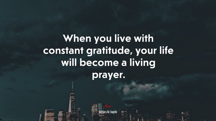When you live with constant gratitude, your life will become a living prayer. | Barbara De Angelis quote