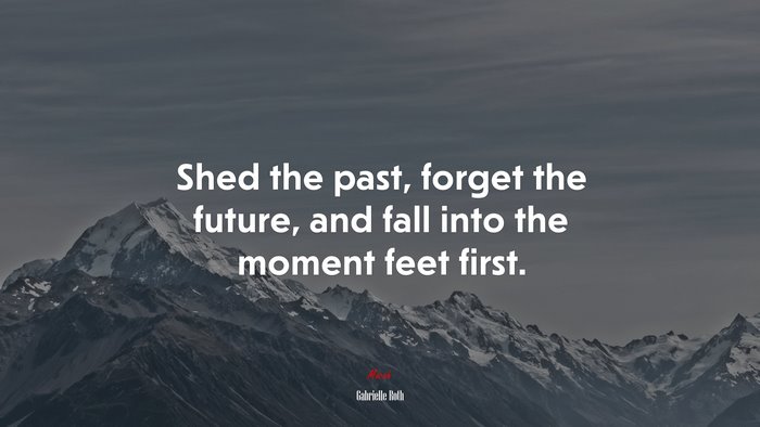 Shed the past, forget the future, and fall into the moment feet first. | Gabrielle Roth quote