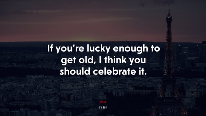If you’re lucky enough to get old, I think you should celebrate it. | Iris Apfel quote