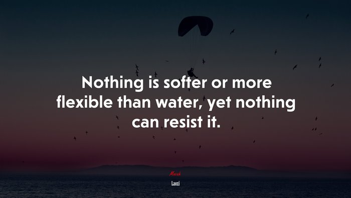 Nothing is softer or more flexible than water, yet nothing can resist it. | Laozi quote