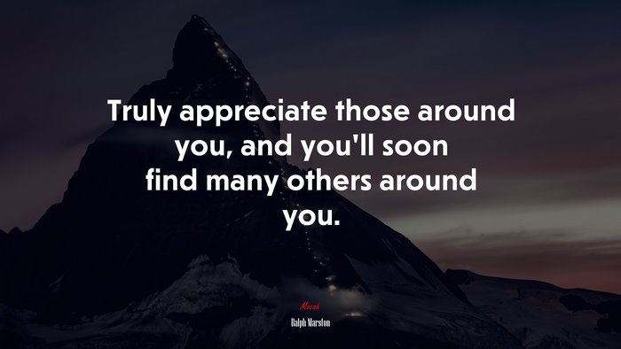 Truly appreciate those around you, and you’ll soon find many others around you. | Ralph Marston quote