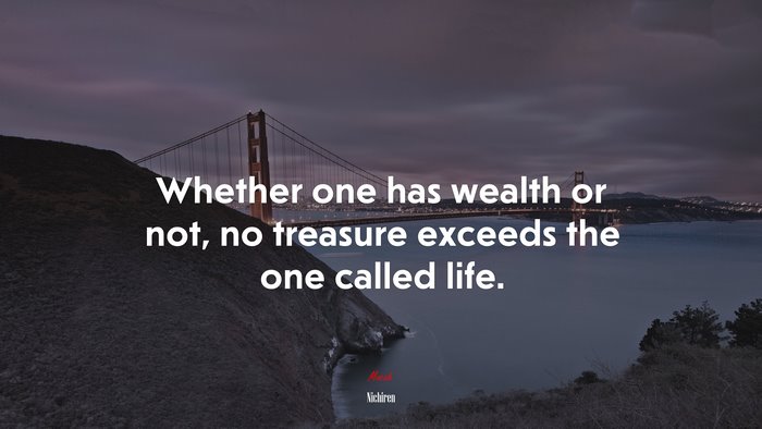 Whether one has wealth or not, no treasure exceeds the one called life. | Nichiren quote