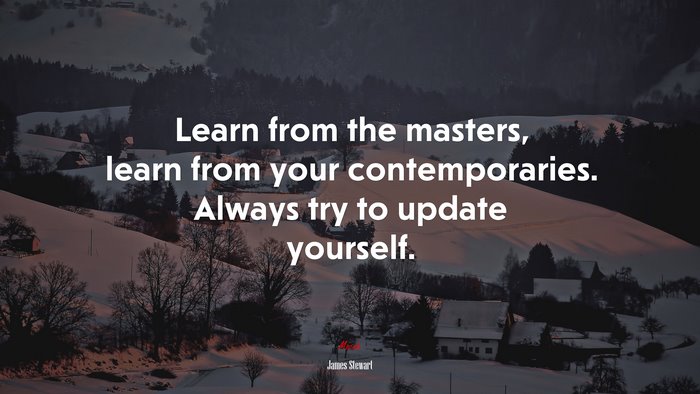 Learn from the masters, learn from your contemporaries. Always try to update yourself. | James Stewart quote