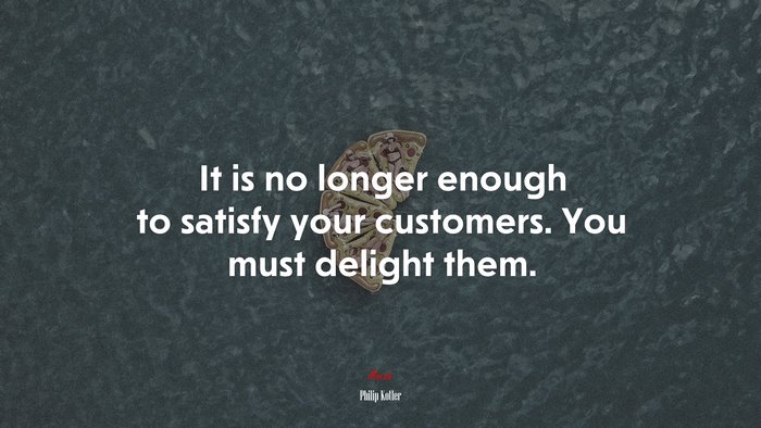 It is no longer enough to satisfy your customers. You must delight them. | Philip Kotler quote