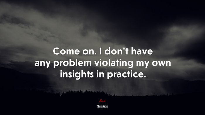 Come on. I don’t have any problem violating my own insights in practice. | Slavoj Žižek quote