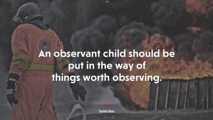 An observant child should be put in the way of things worth observing. | Charlotte Mason quote