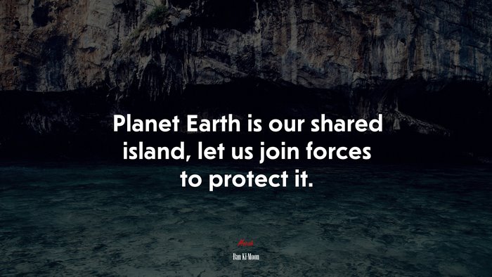 Planet Earth is our shared island, let us join forces to protect it. | Ban Ki-Moon quote