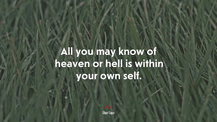 All you may know of heaven or hell is within your own self. | Edgar Cayce quote