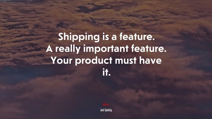 Shipping is a feature. A really important feature. Your product must have it. | Joel Spolsky quote