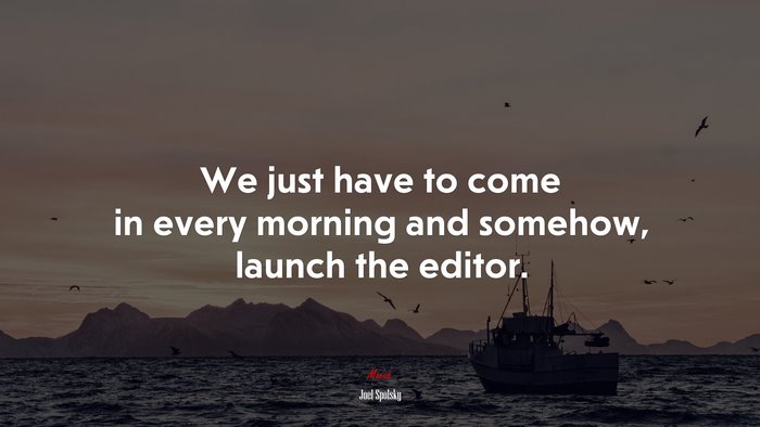 We just have to come in every morning and somehow, launch the editor. | Joel Spolsky quote
